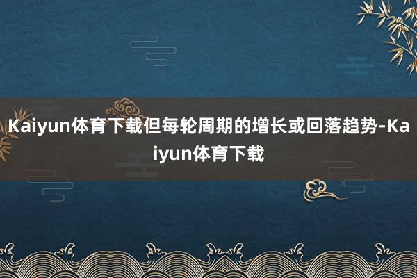 Kaiyun体育下载但每轮周期的增长或回落趋势-Kaiyun体育下载