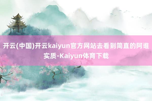 开云(中国)开云kaiyun官方网站去看到简直的阿谁实质-Kaiyun体育下载