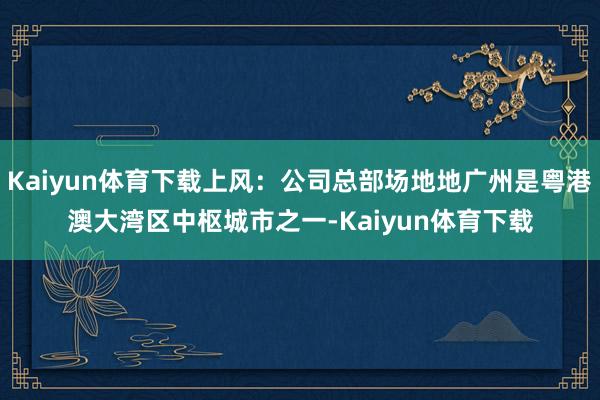 Kaiyun体育下载上风：公司总部场地地广州是粤港澳大湾区中枢城市之一-Kaiyun体育下载