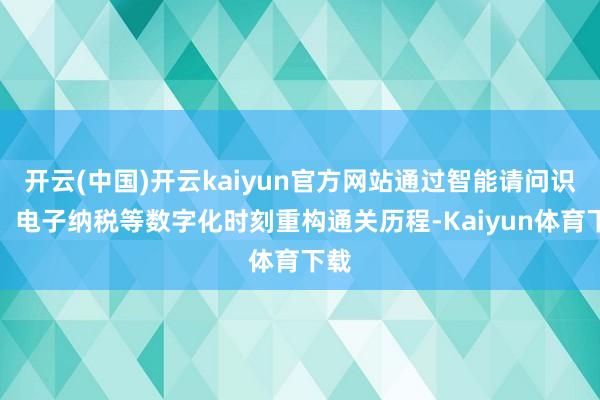 开云(中国)开云kaiyun官方网站通过智能请问识别、电子纳税等数字化时刻重构通关历程-Kaiyun体育下载
