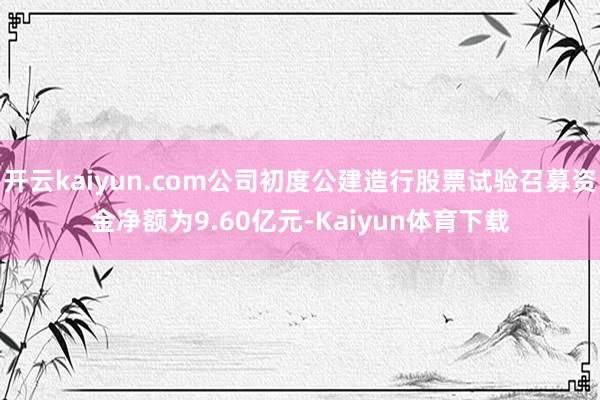 开云kaiyun.com公司初度公建造行股票试验召募资金净额为9.60亿元-Kaiyun体育下载