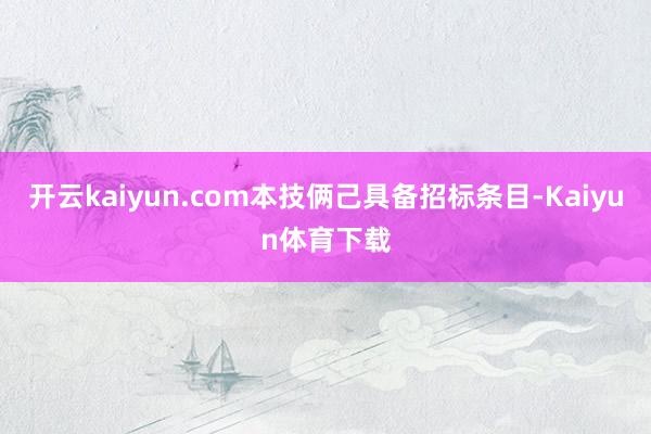 开云kaiyun.com本技俩己具备招标条目-Kaiyun体育下载