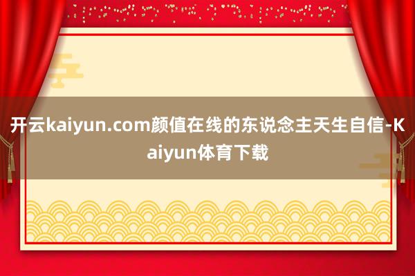 开云kaiyun.com颜值在线的东说念主天生自信-Kaiyun体育下载