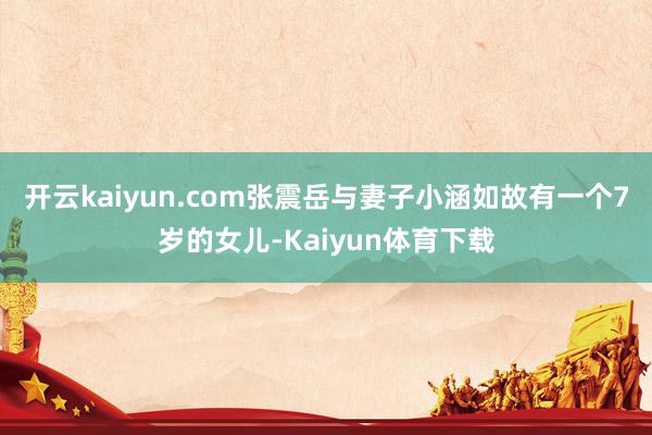 开云kaiyun.com张震岳与妻子小涵如故有一个7岁的女儿-Kaiyun体育下载