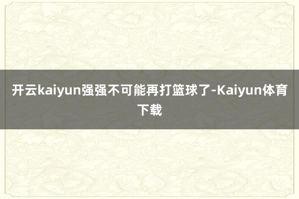 开云kaiyun强强不可能再打篮球了-Kaiyun体育下载