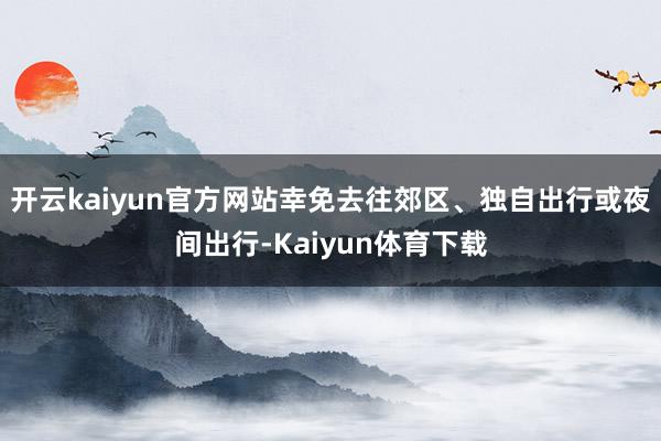 开云kaiyun官方网站幸免去往郊区、独自出行或夜间出行-Kaiyun体育下载