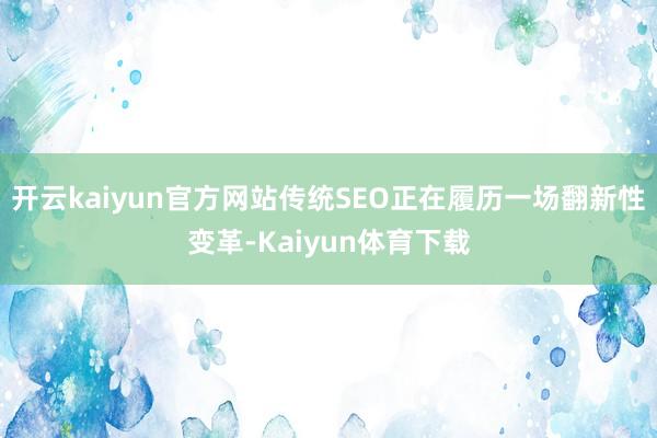 开云kaiyun官方网站传统SEO正在履历一场翻新性变革-Kaiyun体育下载