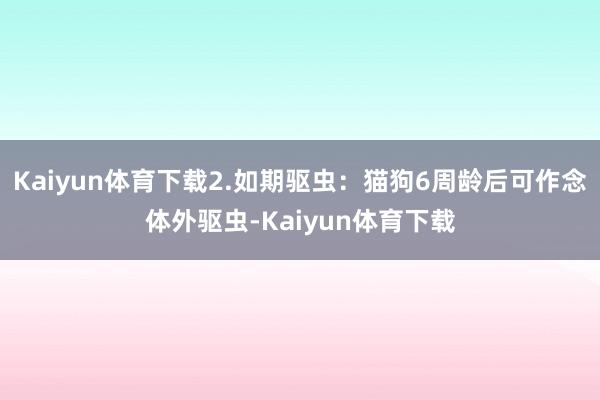Kaiyun体育下载2.如期驱虫：猫狗6周龄后可作念体外驱虫-Kaiyun体育下载