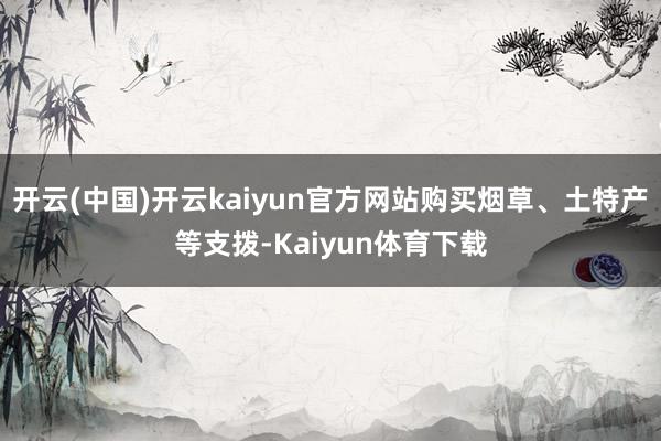 开云(中国)开云kaiyun官方网站购买烟草、土特产等支拨-Kaiyun体育下载