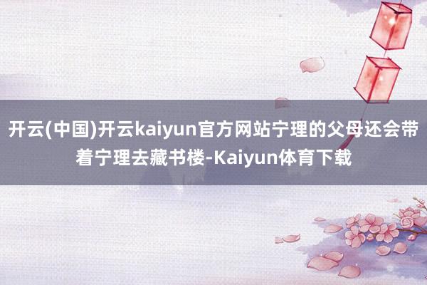 开云(中国)开云kaiyun官方网站宁理的父母还会带着宁理去藏书楼-Kaiyun体育下载
