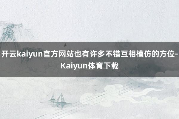 开云kaiyun官方网站也有许多不错互相模仿的方位-Kaiyun体育下载
