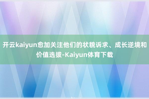 开云kaiyun愈加关注他们的状貌诉求、成长逆境和价值选拔-Kaiyun体育下载
