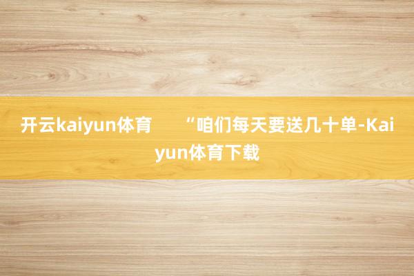 开云kaiyun体育      “咱们每天要送几十单-Kaiyun体育下载