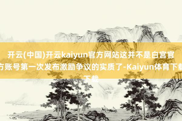 开云(中国)开云kaiyun官方网站这并不是白宫官方账号第一次发布激励争议的实质了-Kaiyun体育下载