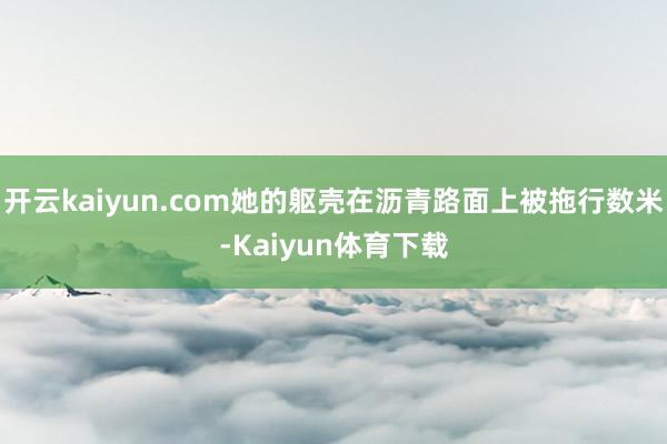 开云kaiyun.com她的躯壳在沥青路面上被拖行数米-Kaiyun体育下载