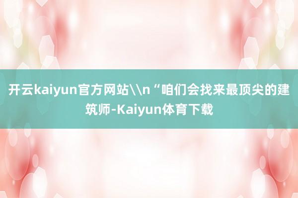 开云kaiyun官方网站\n“咱们会找来最顶尖的建筑师-Kaiyun体育下载