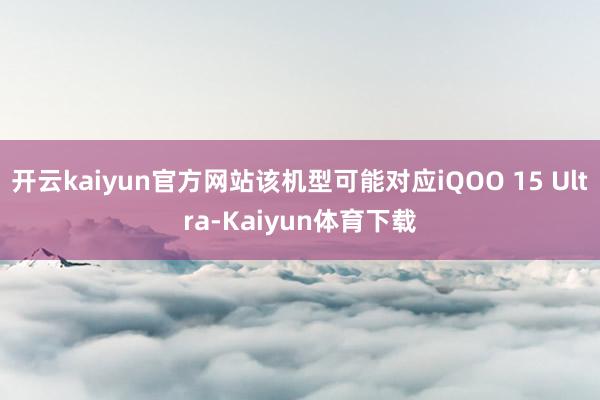 开云kaiyun官方网站该机型可能对应iQOO 15 Ultra-Kaiyun体育下载