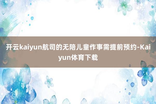 开云kaiyun航司的无陪儿童作事需提前预约-Kaiyun体育下载