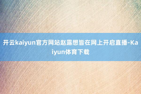 开云kaiyun官方网站赵露想皆在网上开启直播-Kaiyun体育下载