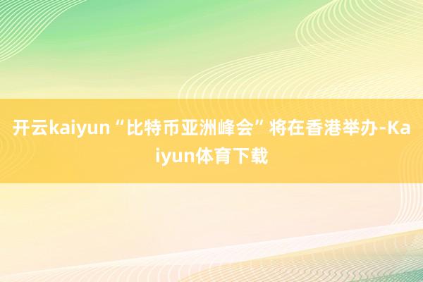 开云kaiyun“比特币亚洲峰会”将在香港举办-Kaiyun体育下载