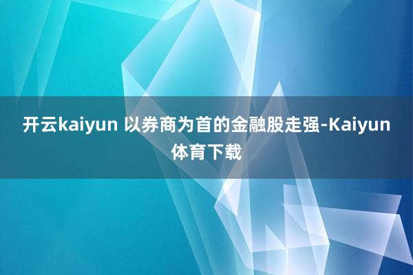 开云kaiyun 以券商为首的金融股走强-Kaiyun体育下载