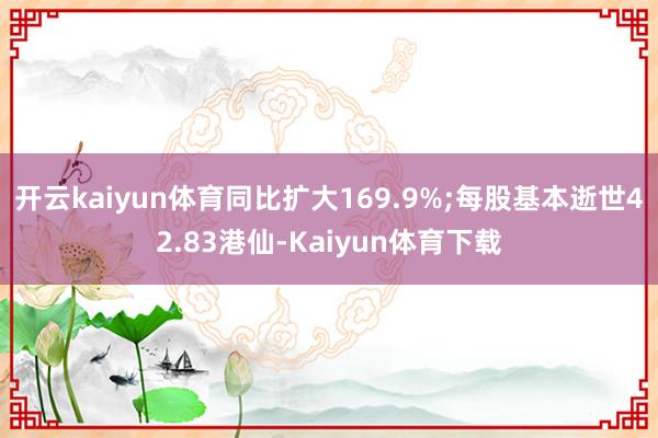 开云kaiyun体育同比扩大169.9%;每股基本逝世42.83港仙-Kaiyun体育下载
