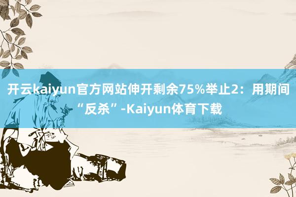 开云kaiyun官方网站伸开剩余75%举止2：用期间“反杀”-Kaiyun体育下载