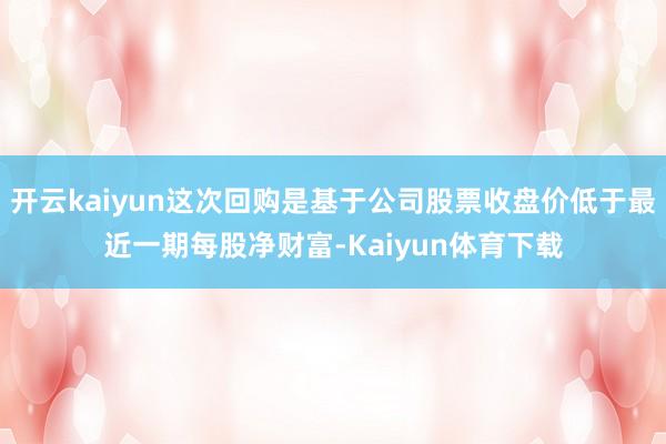 开云kaiyun这次回购是基于公司股票收盘价低于最近一期每股净财富-Kaiyun体育下载