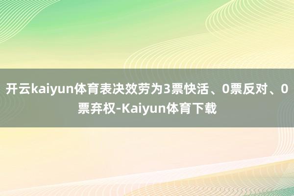 开云kaiyun体育表决效劳为3票快活、0票反对、0票弃权-Kaiyun体育下载