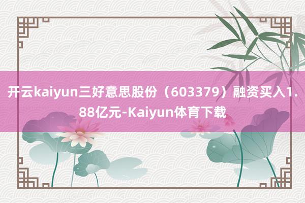 开云kaiyun三好意思股份（603379）融资买入1.88亿元-Kaiyun体育下载