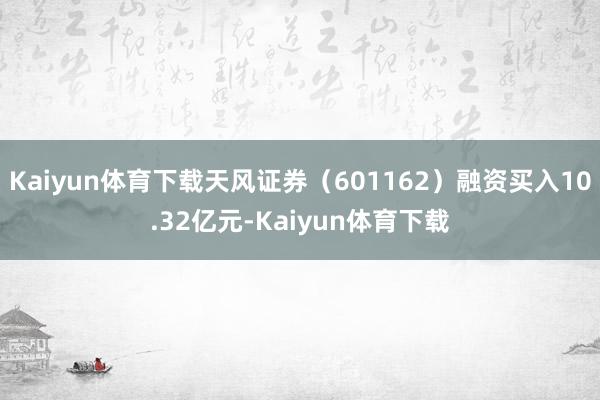 Kaiyun体育下载天风证券（601162）融资买入10.32亿元-Kaiyun体育下载