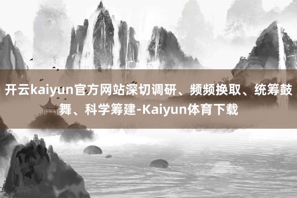 开云kaiyun官方网站深切调研、频频换取、统筹鼓舞、科学筹建-Kaiyun体育下载