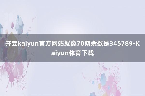 开云kaiyun官方网站就像70期余数是345789-Kaiyun体育下载