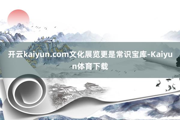开云kaiyun.com文化展览更是常识宝库-Kaiyun体育下载