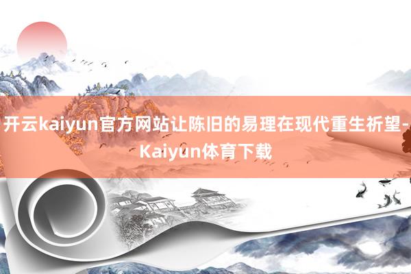 开云kaiyun官方网站让陈旧的易理在现代重生祈望-Kaiyun体育下载