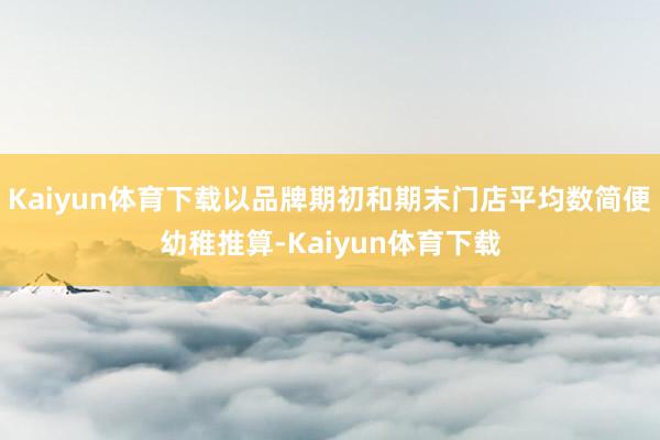 Kaiyun体育下载以品牌期初和期末门店平均数简便幼稚推算-Kaiyun体育下载