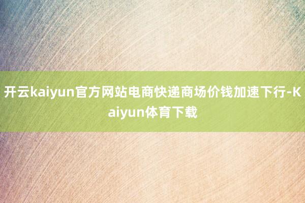 开云kaiyun官方网站电商快递商场价钱加速下行-Kaiyun体育下载