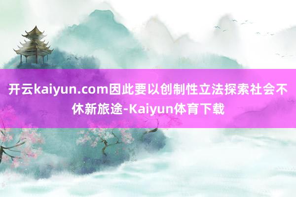 开云kaiyun.com因此要以创制性立法探索社会不休新旅途-Kaiyun体育下载