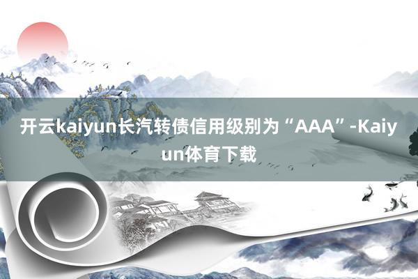 开云kaiyun长汽转债信用级别为“AAA”-Kaiyun体育下载