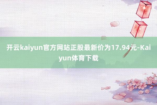 开云kaiyun官方网站正股最新价为17.94元-Kaiyun体育下载