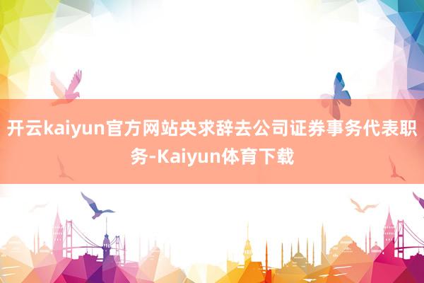 开云kaiyun官方网站央求辞去公司证券事务代表职务-Kaiyun体育下载
