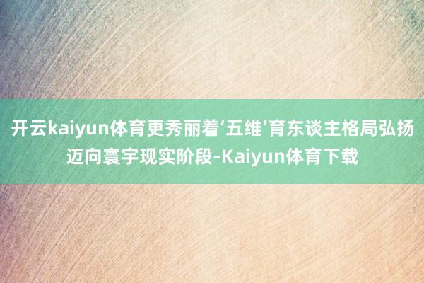 开云kaiyun体育更秀丽着‘五维’育东谈主格局弘扬迈向寰宇现实阶段-Kaiyun体育下载