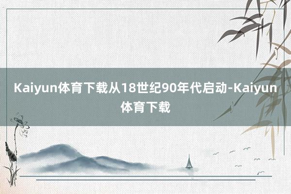 Kaiyun体育下载从18世纪90年代启动-Kaiyun体育下载