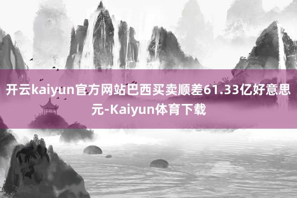 开云kaiyun官方网站巴西买卖顺差61.33亿好意思元-Kaiyun体育下载
