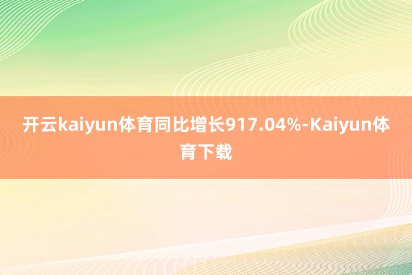 开云kaiyun体育同比增长917.04%-Kaiyun体育下载
