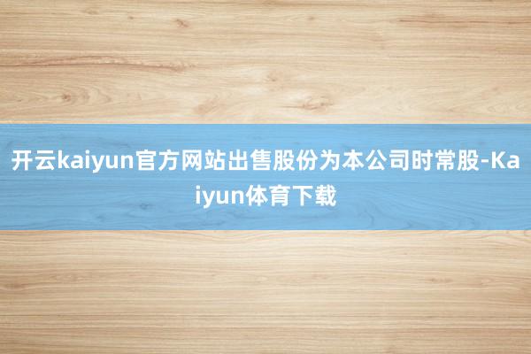 开云kaiyun官方网站出售股份为本公司时常股-Kaiyun体育下载