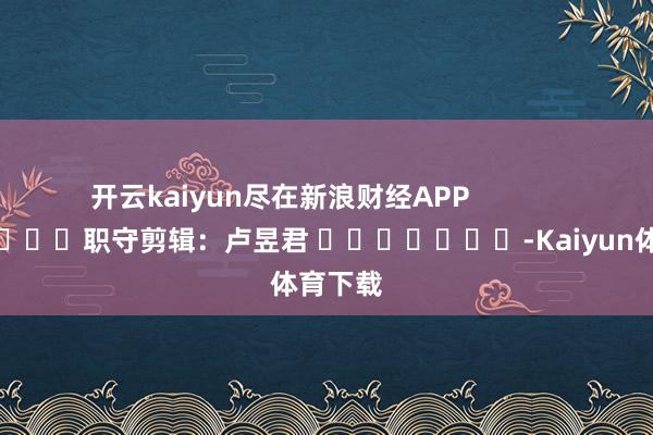 开云kaiyun尽在新浪财经APP            						职守剪辑:卢昱君 							-Kaiyun体育下载