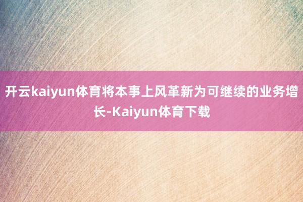 开云kaiyun体育将本事上风革新为可继续的业务增长-Kaiyun体育下载