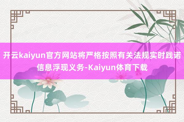 开云kaiyun官方网站将严格按照有关法规实时践诺信息浮现义务-Kaiyun体育下载