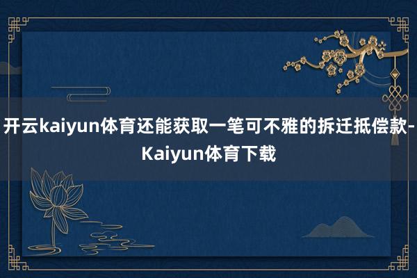 开云kaiyun体育还能获取一笔可不雅的拆迁抵偿款-Kaiyun体育下载